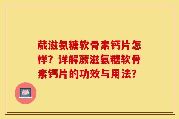 葳滋氨糖软骨素钙片怎样？详解葳滋氨糖软骨素钙片的功效与用法？-第1张图片-关节保镖