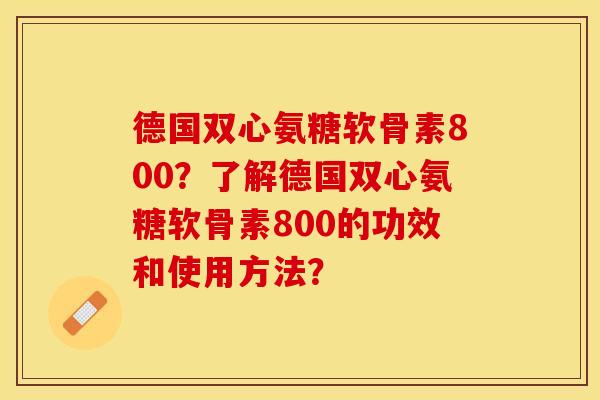 德国双心氨糖软骨素800？了解德国双心氨糖软骨素800的功效和使用方法？-第1张图片-关节保镖