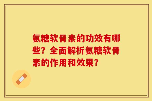 氨糖软骨素的功效有哪些？全面解析氨糖软骨素的作用和效果？-第1张图片-关节保镖