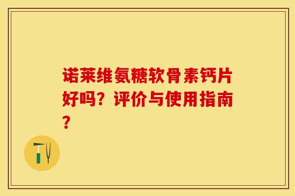 诺莱维氨糖软骨素钙片好吗？评价与使用指南？-第1张图片-关节保镖