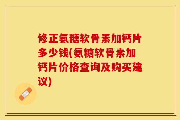 修正氨糖软骨素加钙片多少钱(氨糖软骨素加钙片价格查询及购买建议)-第1张图片-关节保镖