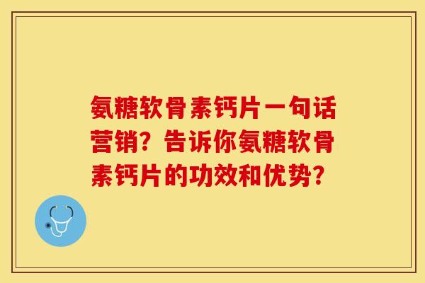 氨糖软骨素钙片一句话营销？告诉你氨糖软骨素钙片的功效和优势？