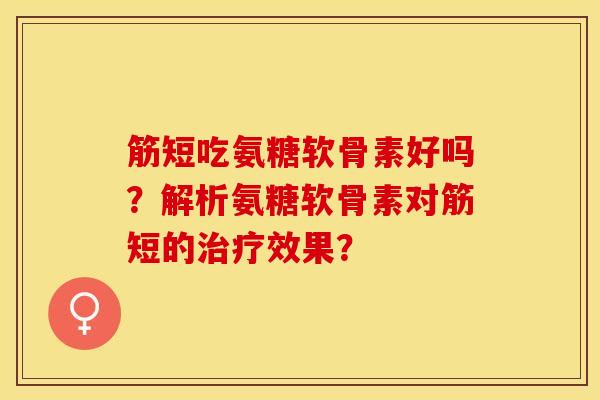 筋短吃氨糖软骨素好吗？解析氨糖软骨素对筋短的治疗效果？-第1张图片-关节保镖