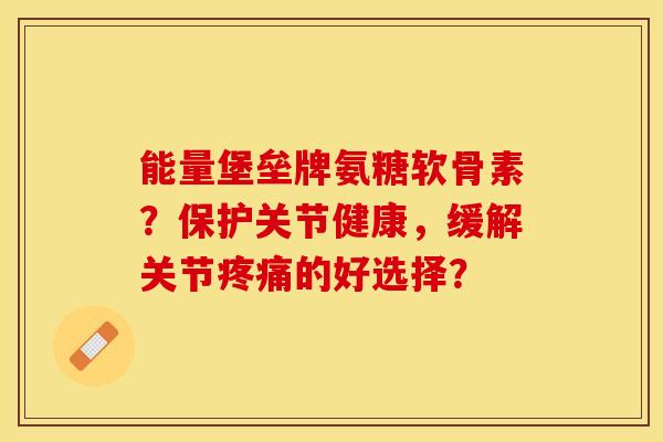 能量堡垒牌氨糖软骨素？保护关节健康，缓解关节疼痛的好选择？-第1张图片-关节保镖