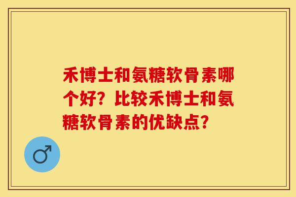 禾博士和氨糖软骨素哪个好？比较禾博士和氨糖软骨素的优缺点？-第1张图片-关节保镖