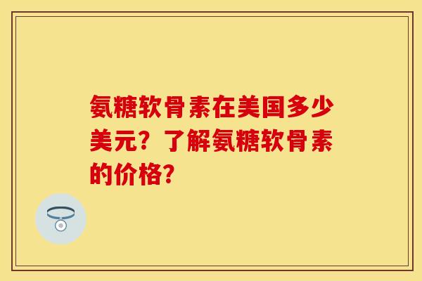 氨糖软骨素在美国多少美元？了解氨糖软骨素的价格？-第1张图片-关节保镖