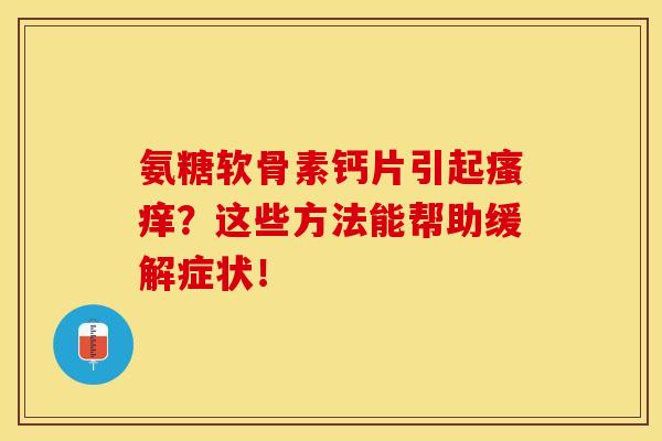 氨糖软骨素钙片引起瘙痒？这些方法能帮助缓解症状！-第1张图片-关节保镖