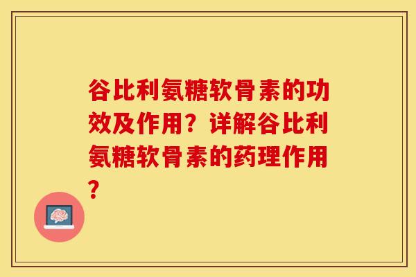 谷比利氨糖软骨素的功效及作用？详解谷比利氨糖软骨素的药理作用？-第1张图片-关节保镖