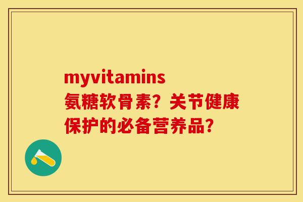 myvitamins氨糖软骨素？关节健康保护的必备营养品？-第1张图片-关节保镖