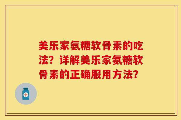 美乐家氨糖软骨素的吃法？详解美乐家氨糖软骨素的正确服用方法？