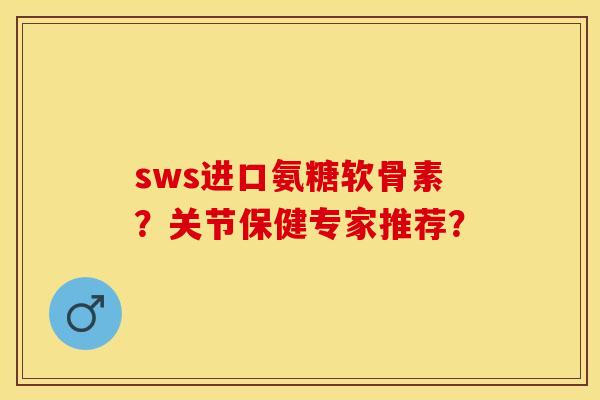 sws进口氨糖软骨素？关节保健专家推荐？-第1张图片-关节保镖