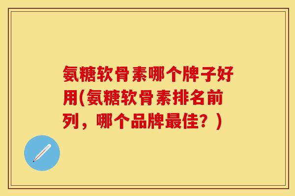 氨糖软骨素哪个牌子好用(氨糖软骨素排名前列，哪个品牌最佳？)-第1张图片-关节保镖