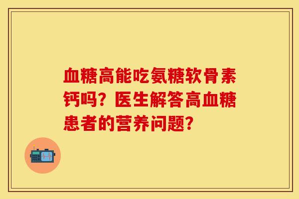 血糖高能吃氨糖软骨素钙吗？医生解答高血糖患者的营养问题？-第1张图片-关节保镖