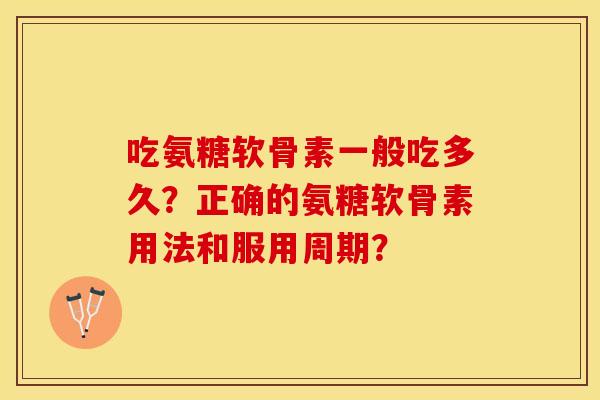 吃氨糖软骨素一般吃多久？正确的氨糖软骨素用法和服用周期？-第1张图片-关节保镖