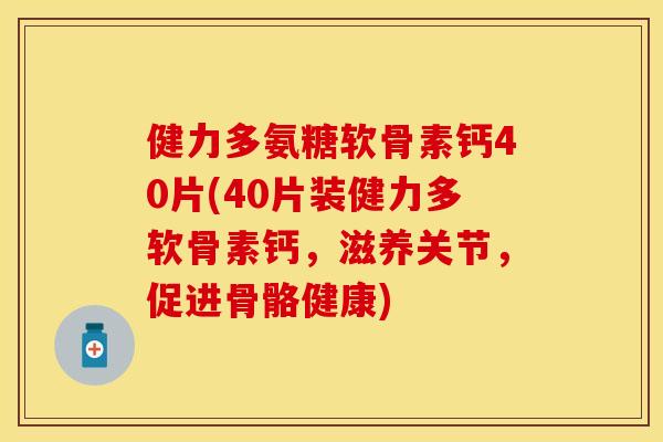 健力多氨糖软骨素钙40片(40片装健力多软骨素钙，滋养关节，促进骨骼健康)-第1张图片-关节保镖