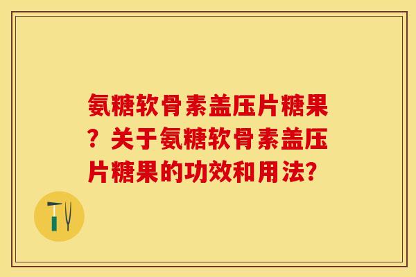 氨糖软骨素盖压片糖果？关于氨糖软骨素盖压片糖果的功效和用法？-第1张图片-关节保镖