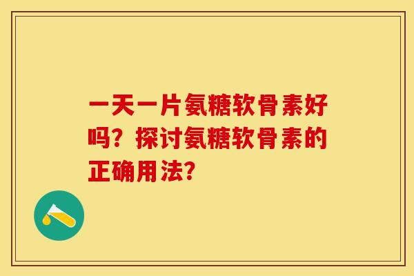 一天一片氨糖软骨素好吗？探讨氨糖软骨素的正确用法？-第1张图片-关节保镖