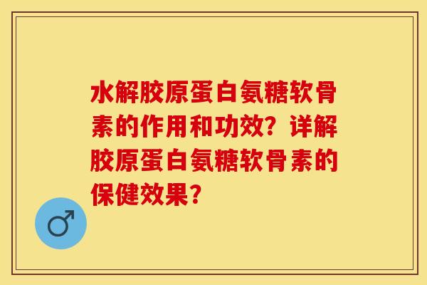 水解胶原蛋白氨糖软骨素的作用和功效？详解胶原蛋白氨糖软骨素的保健效果？-第1张图片-关节保镖