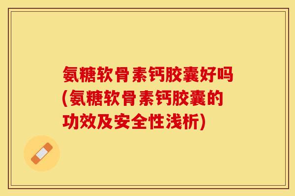 氨糖软骨素钙胶囊好吗(氨糖软骨素钙胶囊的功效及安全性浅析)-第1张图片-关节保镖