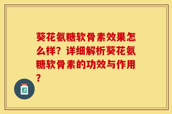 葵花氨糖软骨素效果怎么样？详细解析葵花氨糖软骨素的功效与作用？-第1张图片-关节保镖