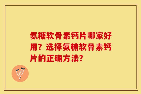 氨糖软骨素钙片哪家好用？选择氨糖软骨素钙片的正确方法？-第1张图片-关节保镖