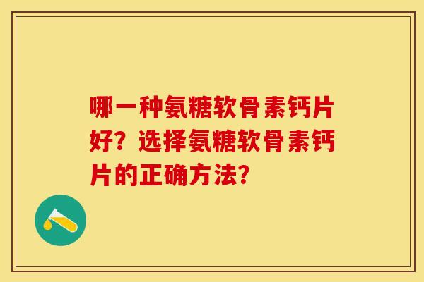 哪一种氨糖软骨素钙片好？选择氨糖软骨素钙片的正确方法？-第1张图片-关节保镖