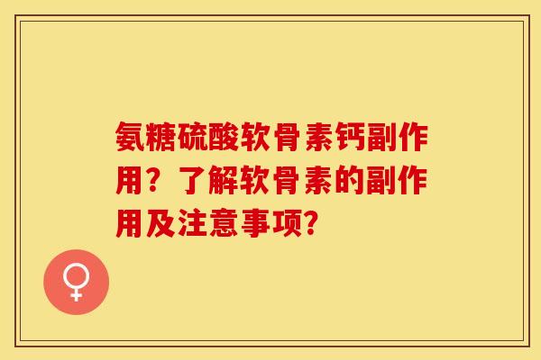 氨糖硫酸软骨素钙副作用？了解软骨素的副作用及注意事项？-第1张图片-关节保镖