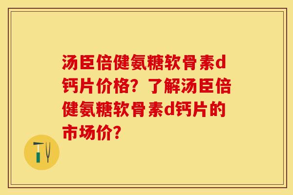 汤臣倍健氨糖软骨素d钙片价格？了解汤臣倍健氨糖软骨素d钙片的市场价？-第1张图片-关节保镖