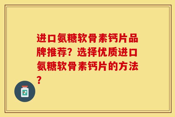 进口氨糖软骨素钙片品牌推荐？选择优质进口氨糖软骨素钙片的方法？-第1张图片-关节保镖