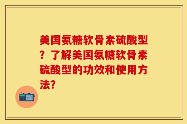 美国氨糖软骨素硫酸型？了解美国氨糖软骨素硫酸型的功效和使用方法？-第1张图片-关节保镖