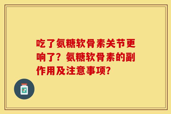 吃了氨糖软骨素关节更响了？氨糖软骨素的副作用及注意事项？-第1张图片-关节保镖