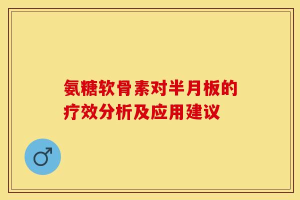 氨糖软骨素对半月板的疗效分析及应用建议-第1张图片-关节保镖