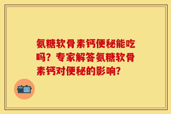 氨糖软骨素钙便秘能吃吗？专家解答氨糖软骨素钙对便秘的影响？-第1张图片-关节保镖