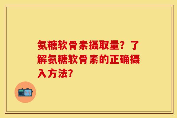 氨糖软骨素摄取量？了解氨糖软骨素的正确摄入方法？-第1张图片-关节保镖