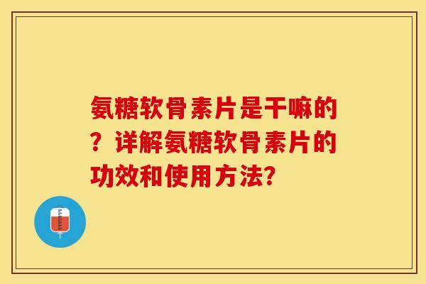 氨糖软骨素片是干嘛的？详解氨糖软骨素片的功效和使用方法？-第1张图片-关节保镖