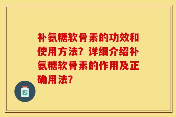 补氨糖软骨素的功效和使用方法？详细介绍补氨糖软骨素的作用及正确用法？-第1张图片-关节保镖