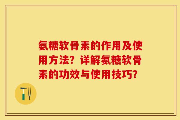 氨糖软骨素的作用及使用方法？详解氨糖软骨素的功效与使用技巧？-第1张图片-关节保镖