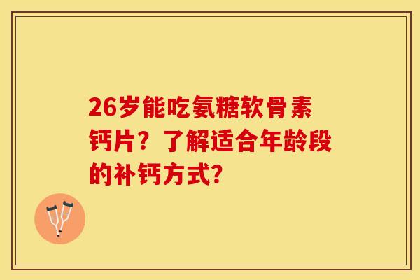 26岁能吃氨糖软骨素钙片？了解适合年龄段的补钙方式？-第1张图片-关节保镖