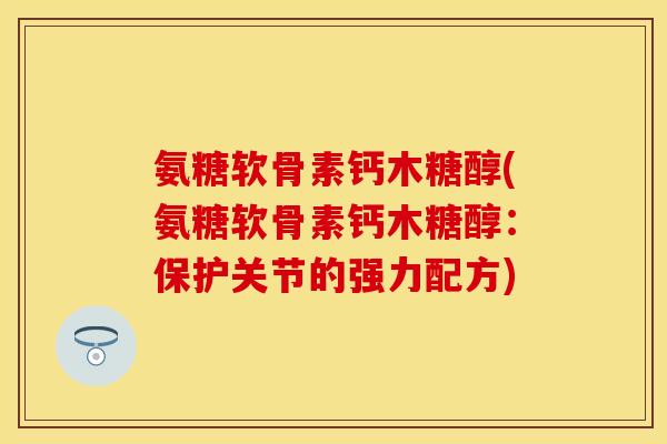 氨糖软骨素钙木糖醇(氨糖软骨素钙木糖醇：保护关节的强力配方)-第1张图片-关节保镖