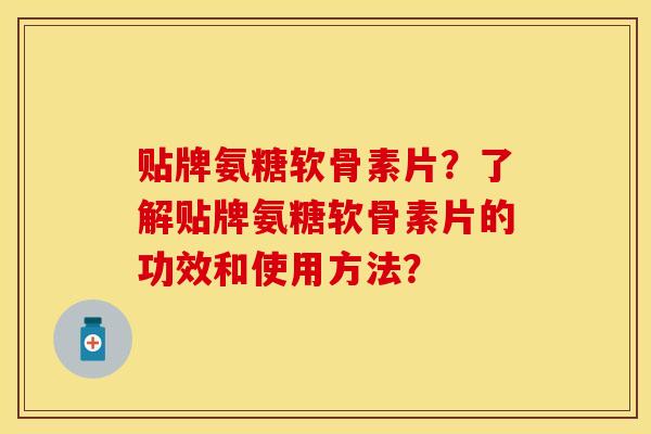 贴牌氨糖软骨素片？了解贴牌氨糖软骨素片的功效和使用方法？-第1张图片-关节保镖