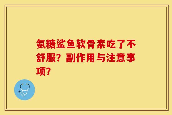 氨糖鲨鱼软骨素吃了不舒服？副作用与注意事项？-第1张图片-关节保镖