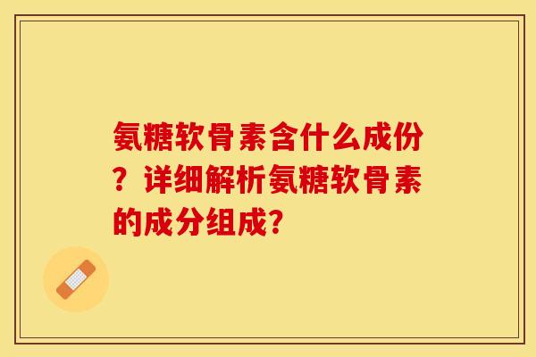氨糖软骨素含什么成份？详细解析氨糖软骨素的成分组成？-第1张图片-关节保镖