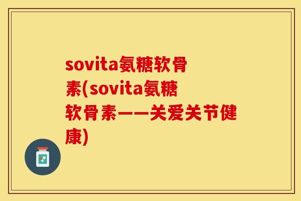 sovita氨糖软骨素(sovita氨糖软骨素——关爱关节健康)-第1张图片-关节保镖
