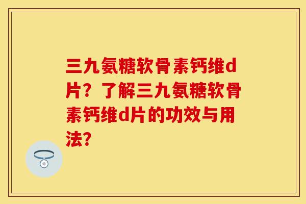三九氨糖软骨素钙维d片？了解三九氨糖软骨素钙维d片的功效与用法？-第1张图片-关节保镖