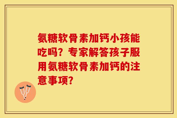 氨糖软骨素加钙小孩能吃吗？专家解答孩子服用氨糖软骨素加钙的注意事项？-第1张图片-关节保镖