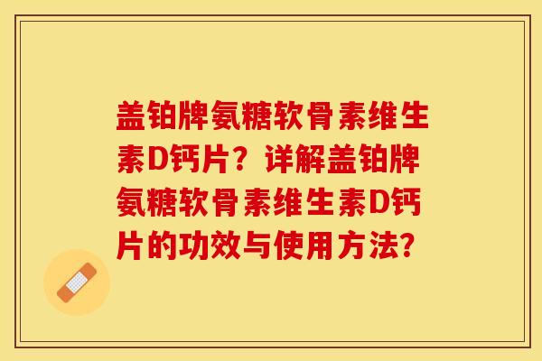 盖铂牌氨糖软骨素维生素D钙片？详解盖铂牌氨糖软骨素维生素D钙片的功效与使用方法？-第1张图片-关节保镖