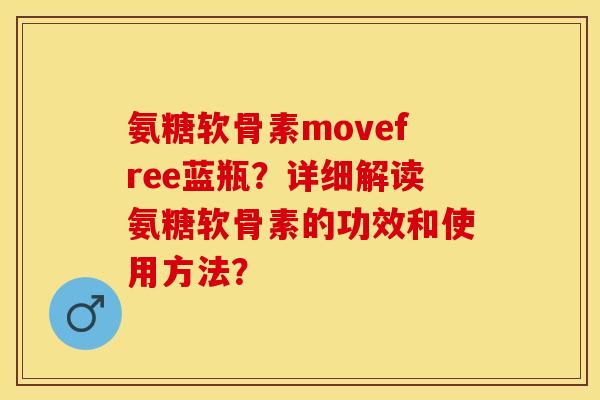 氨糖软骨素movefree蓝瓶？详细解读氨糖软骨素的功效和使用方法？-第1张图片-关节保镖