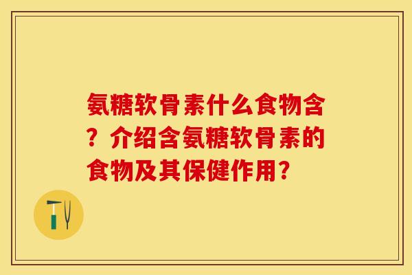 氨糖软骨素什么食物含？介绍含氨糖软骨素的食物及其保健作用？-第1张图片-关节保镖