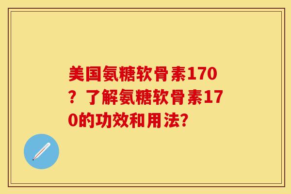 美国氨糖软骨素170？了解氨糖软骨素170的功效和用法？-第1张图片-关节保镖