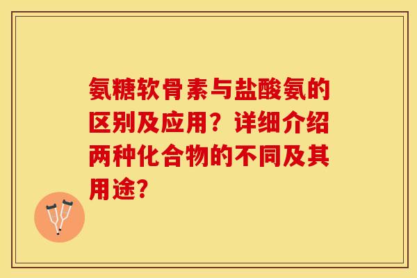 氨糖软骨素与盐酸氨的区别及应用？详细介绍两种化合物的不同及其用途？-第1张图片-关节保镖